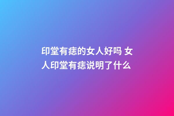 印堂有痣的女人好吗 女人印堂有痣说明了什么